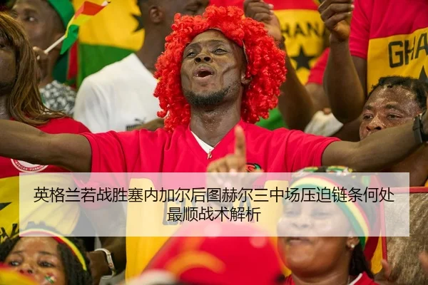 英格兰若战胜塞内加尔后图赫尔三中场压迫链条何处最顺战术解析